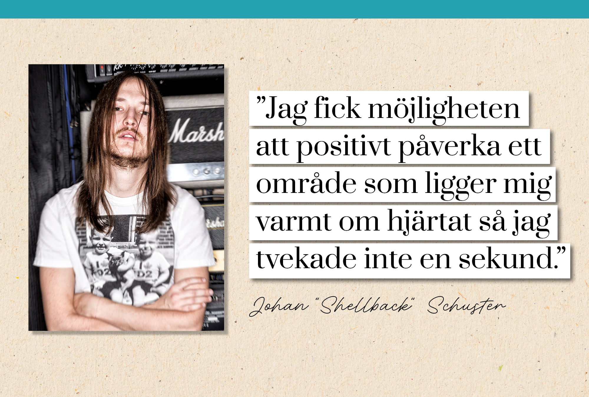 Ett citat med Johan "Shellback" Schuster.  "Jag fick möjligheten att positivt påverka ett område som ligger mig varmt om hjärtat så jag tvekade inte en sekund."